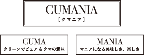 CUMANIA[クマニア] = CUMA クリーンでピュア＆クマの意味 + MANIA マニアになる美味しさ、楽しさ