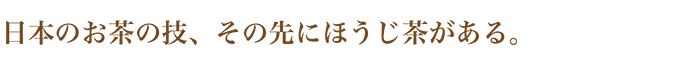 日本のお茶の技、その先にほうじ茶がある。