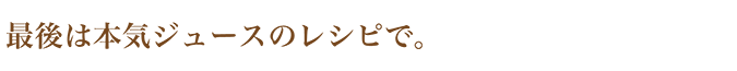 最後は本気ジュースのレシピで。